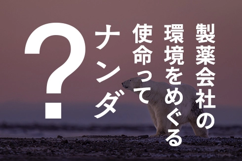 製薬会社の環境をめぐる使命ってナンダ？